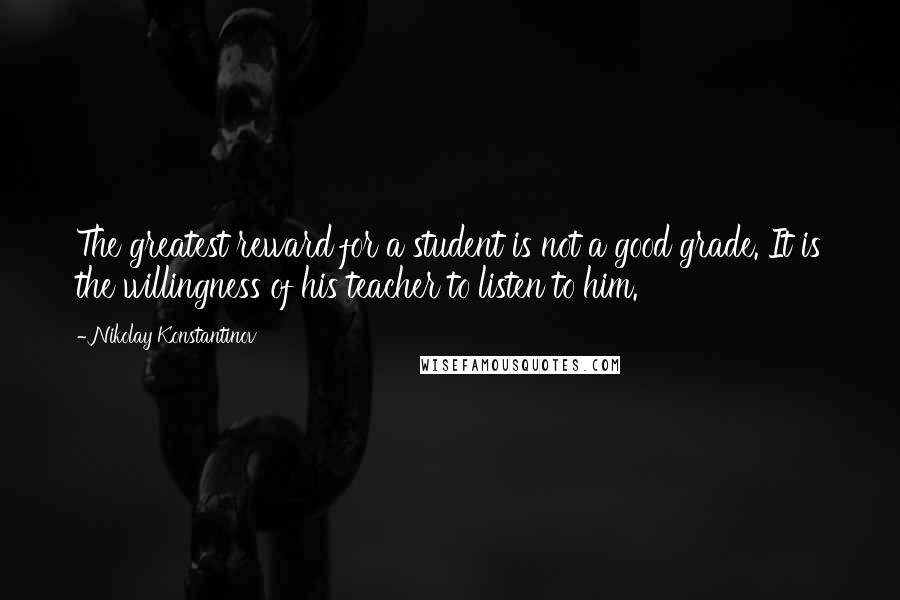 Nikolay Konstantinov Quotes: The greatest reward for a student is not a good grade. It is the willingness of his teacher to listen to him.