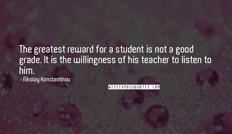 Nikolay Konstantinov Quotes: The greatest reward for a student is not a good grade. It is the willingness of his teacher to listen to him.