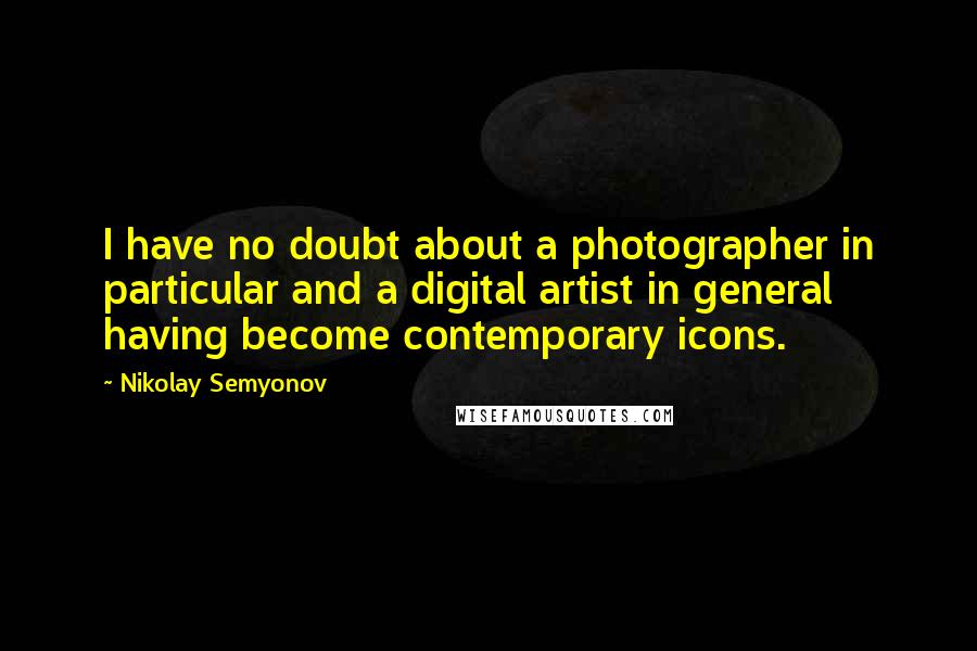 Nikolay Semyonov Quotes: I have no doubt about a photographer in particular and a digital artist in general having become contemporary icons.