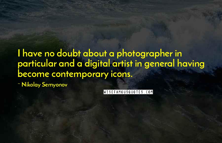 Nikolay Semyonov Quotes: I have no doubt about a photographer in particular and a digital artist in general having become contemporary icons.