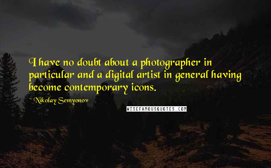 Nikolay Semyonov Quotes: I have no doubt about a photographer in particular and a digital artist in general having become contemporary icons.