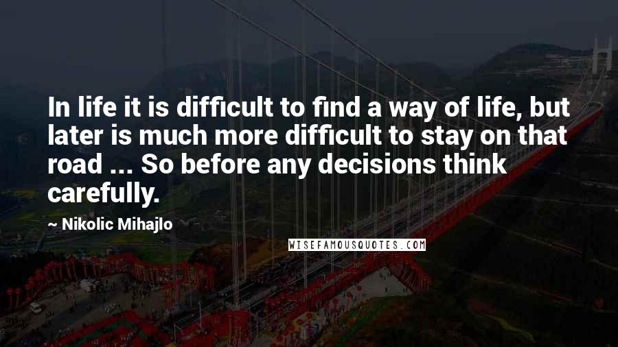 Nikolic Mihajlo Quotes: In life it is difficult to find a way of life, but later is much more difficult to stay on that road ... So before any decisions think carefully.
