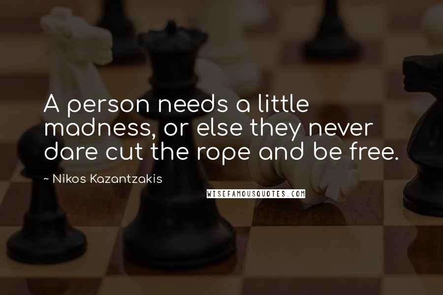 Nikos Kazantzakis Quotes: A person needs a little madness, or else they never dare cut the rope and be free.