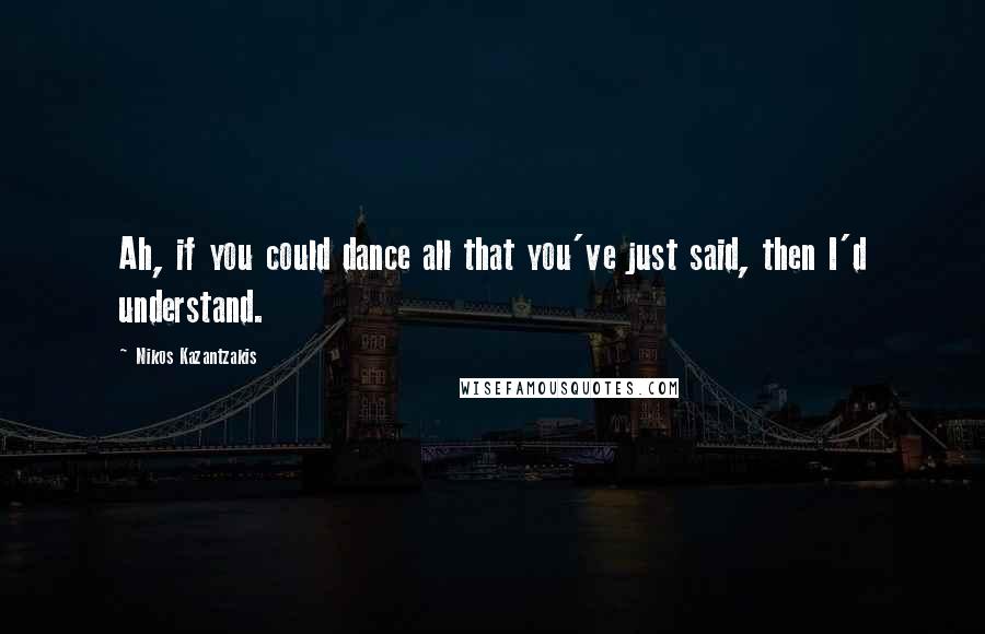 Nikos Kazantzakis Quotes: Ah, if you could dance all that you've just said, then I'd understand.