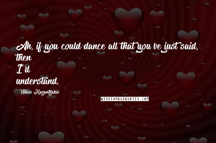 Nikos Kazantzakis Quotes: Ah, if you could dance all that you've just said, then I'd understand.