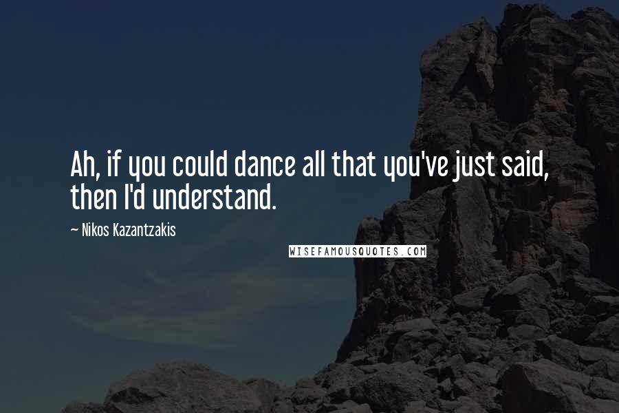 Nikos Kazantzakis Quotes: Ah, if you could dance all that you've just said, then I'd understand.