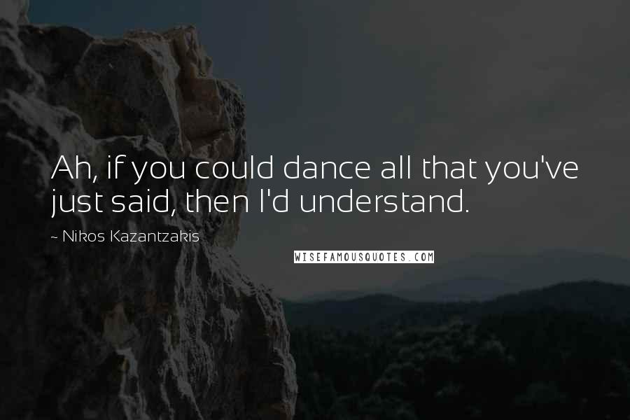 Nikos Kazantzakis Quotes: Ah, if you could dance all that you've just said, then I'd understand.