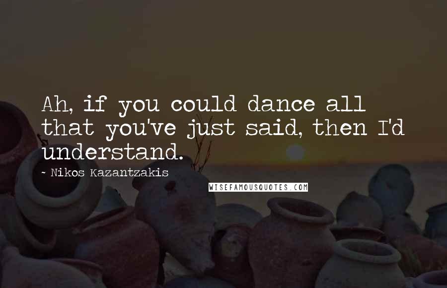 Nikos Kazantzakis Quotes: Ah, if you could dance all that you've just said, then I'd understand.