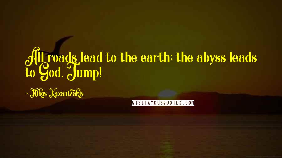 Nikos Kazantzakis Quotes: All roads lead to the earth; the abyss leads to God. Jump!
