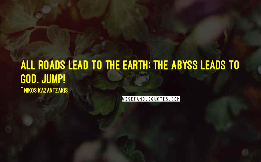 Nikos Kazantzakis Quotes: All roads lead to the earth; the abyss leads to God. Jump!