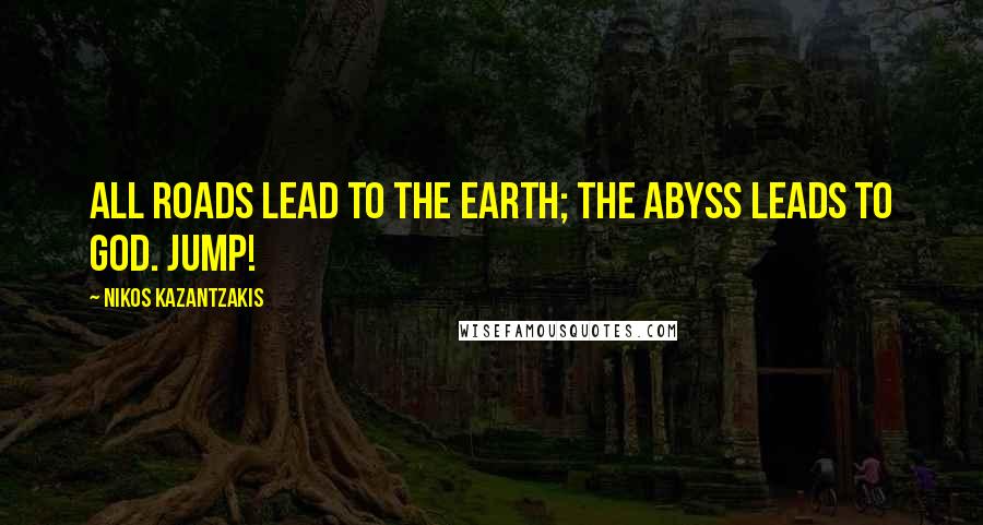 Nikos Kazantzakis Quotes: All roads lead to the earth; the abyss leads to God. Jump!