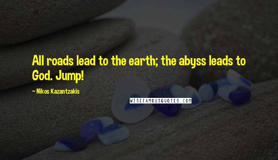 Nikos Kazantzakis Quotes: All roads lead to the earth; the abyss leads to God. Jump!