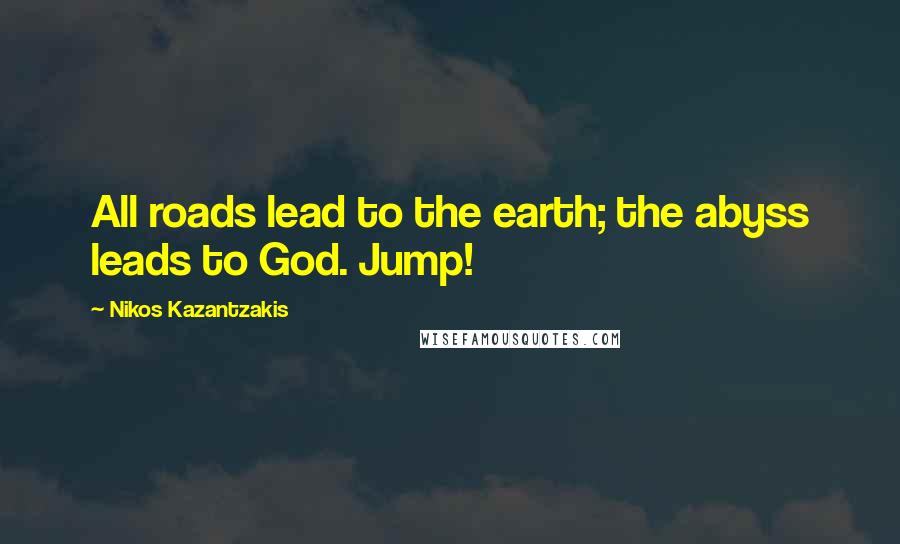 Nikos Kazantzakis Quotes: All roads lead to the earth; the abyss leads to God. Jump!