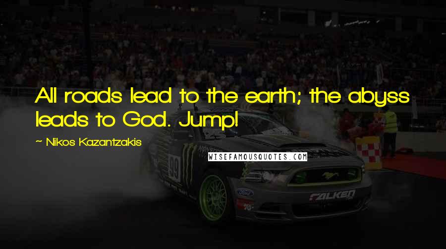 Nikos Kazantzakis Quotes: All roads lead to the earth; the abyss leads to God. Jump!