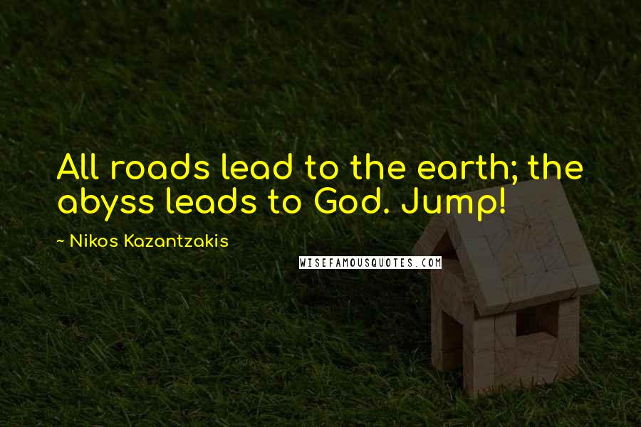 Nikos Kazantzakis Quotes: All roads lead to the earth; the abyss leads to God. Jump!