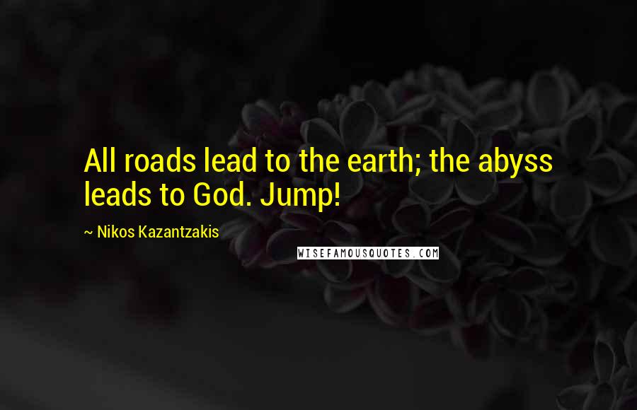 Nikos Kazantzakis Quotes: All roads lead to the earth; the abyss leads to God. Jump!
