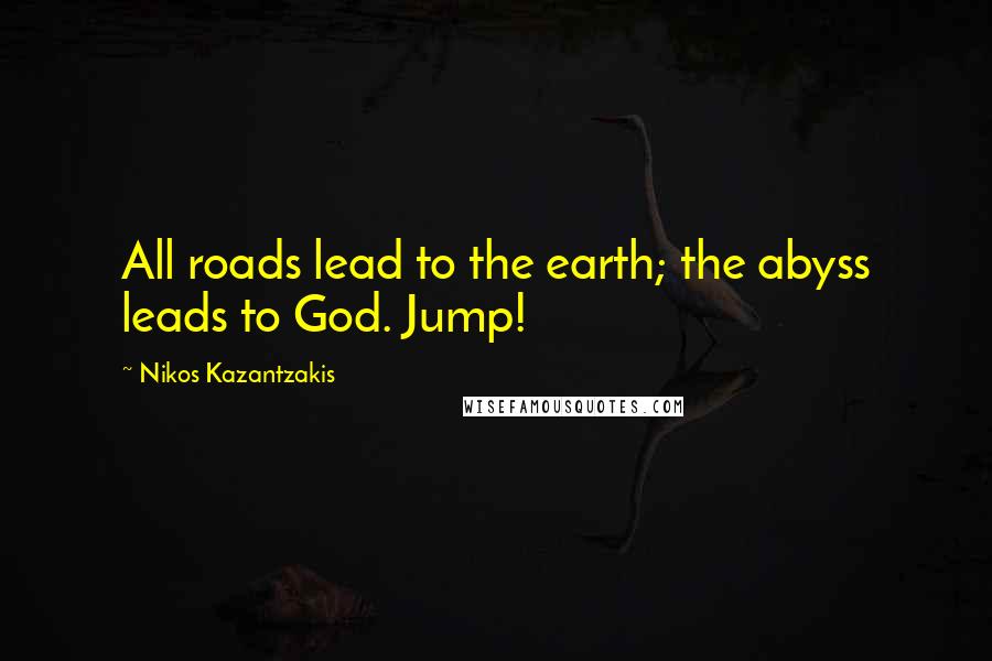 Nikos Kazantzakis Quotes: All roads lead to the earth; the abyss leads to God. Jump!