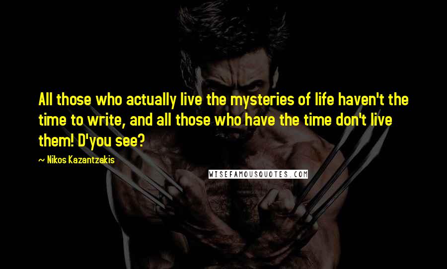 Nikos Kazantzakis Quotes: All those who actually live the mysteries of life haven't the time to write, and all those who have the time don't live them! D'you see?