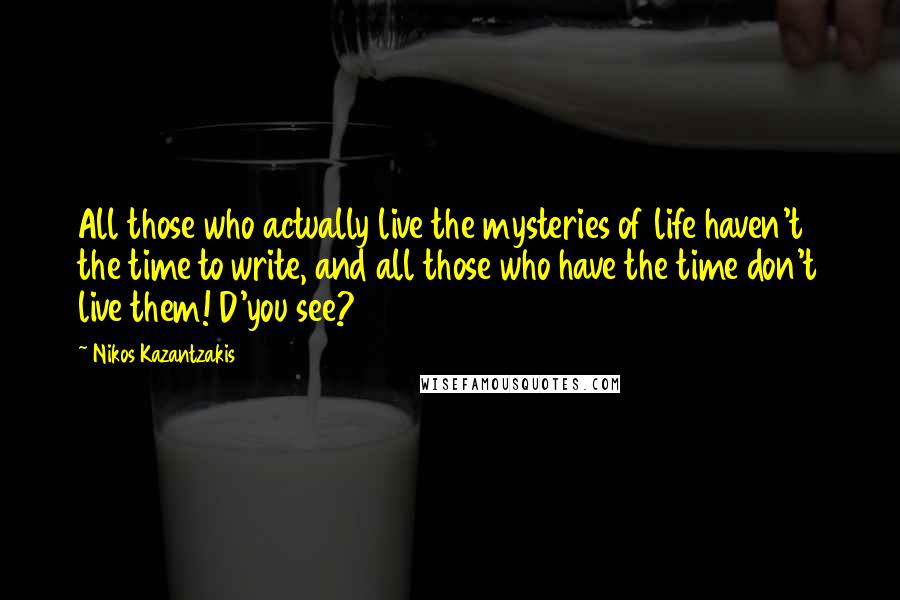 Nikos Kazantzakis Quotes: All those who actually live the mysteries of life haven't the time to write, and all those who have the time don't live them! D'you see?