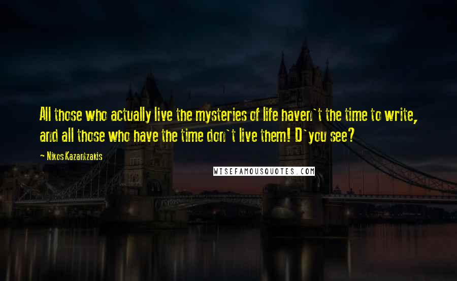 Nikos Kazantzakis Quotes: All those who actually live the mysteries of life haven't the time to write, and all those who have the time don't live them! D'you see?