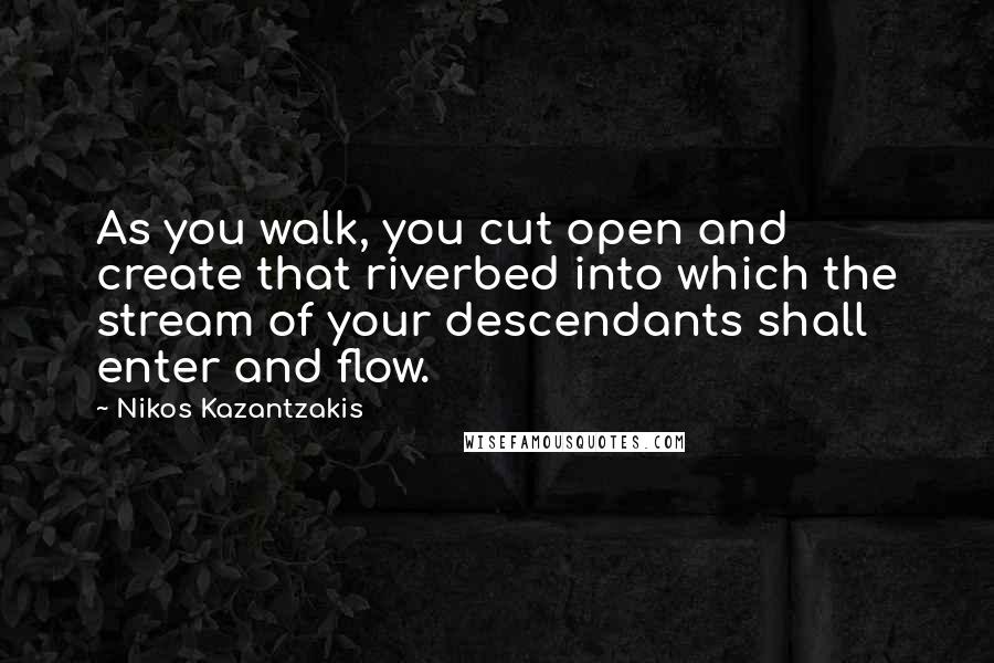 Nikos Kazantzakis Quotes: As you walk, you cut open and create that riverbed into which the stream of your descendants shall enter and flow.