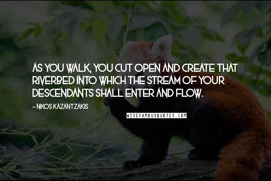Nikos Kazantzakis Quotes: As you walk, you cut open and create that riverbed into which the stream of your descendants shall enter and flow.