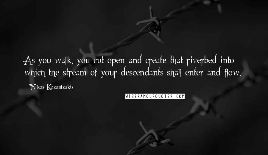 Nikos Kazantzakis Quotes: As you walk, you cut open and create that riverbed into which the stream of your descendants shall enter and flow.