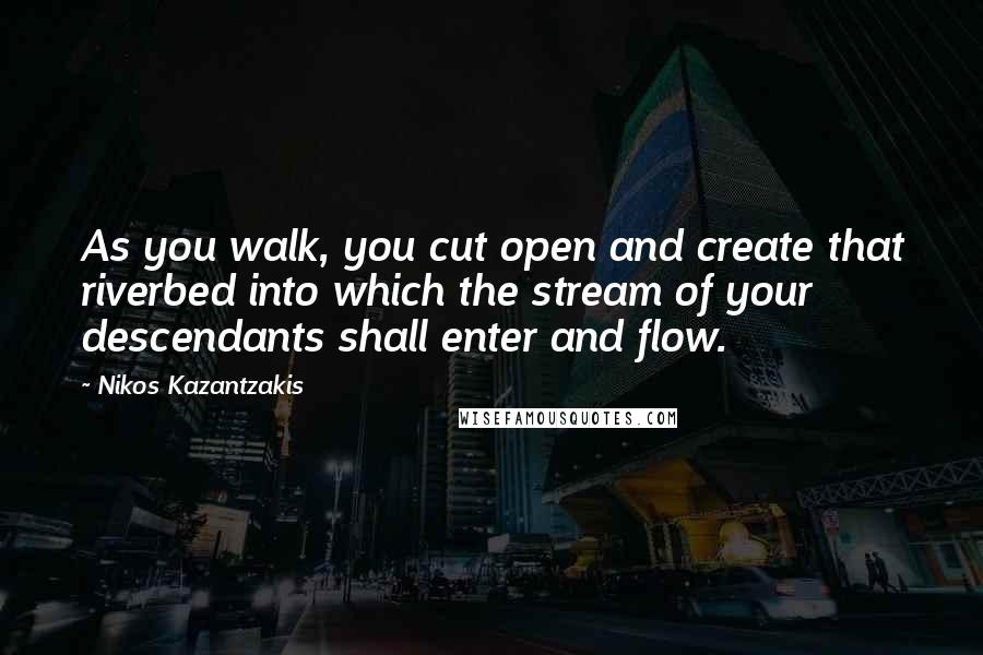 Nikos Kazantzakis Quotes: As you walk, you cut open and create that riverbed into which the stream of your descendants shall enter and flow.