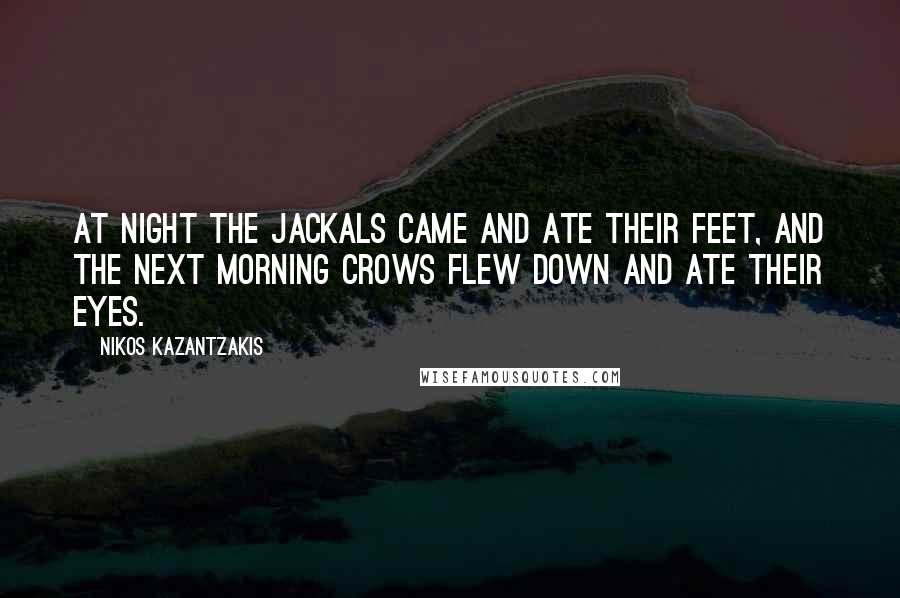 Nikos Kazantzakis Quotes: At night the jackals came and ate their feet, and the next morning crows flew down and ate their eyes.