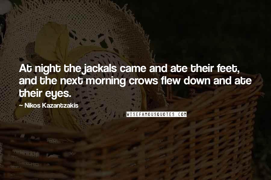 Nikos Kazantzakis Quotes: At night the jackals came and ate their feet, and the next morning crows flew down and ate their eyes.