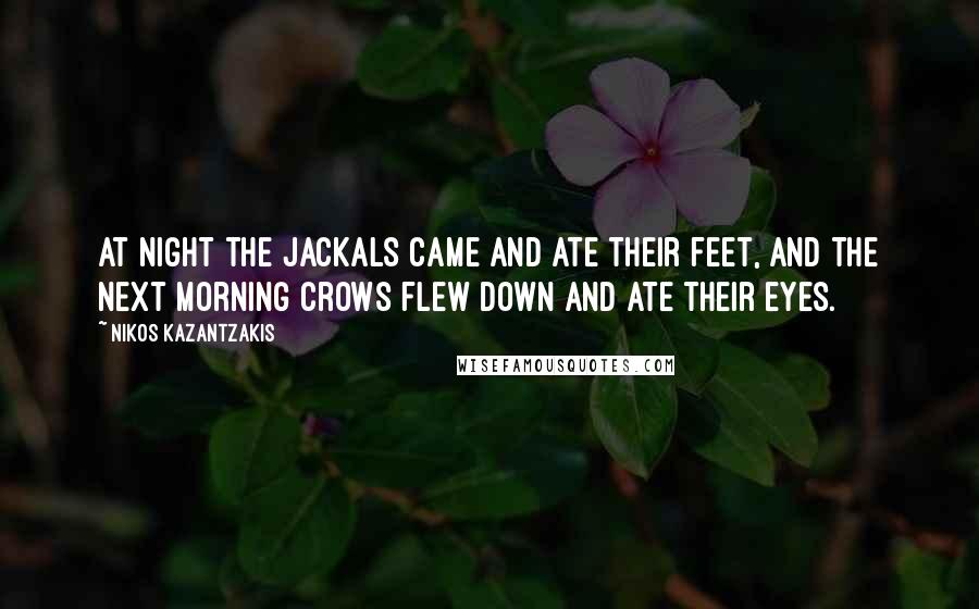 Nikos Kazantzakis Quotes: At night the jackals came and ate their feet, and the next morning crows flew down and ate their eyes.