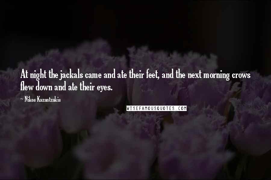 Nikos Kazantzakis Quotes: At night the jackals came and ate their feet, and the next morning crows flew down and ate their eyes.