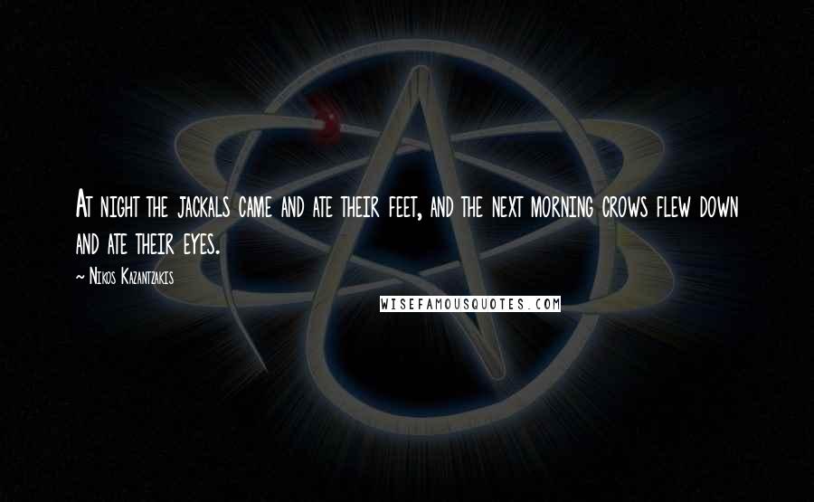 Nikos Kazantzakis Quotes: At night the jackals came and ate their feet, and the next morning crows flew down and ate their eyes.