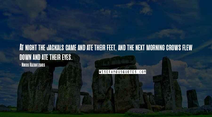 Nikos Kazantzakis Quotes: At night the jackals came and ate their feet, and the next morning crows flew down and ate their eyes.