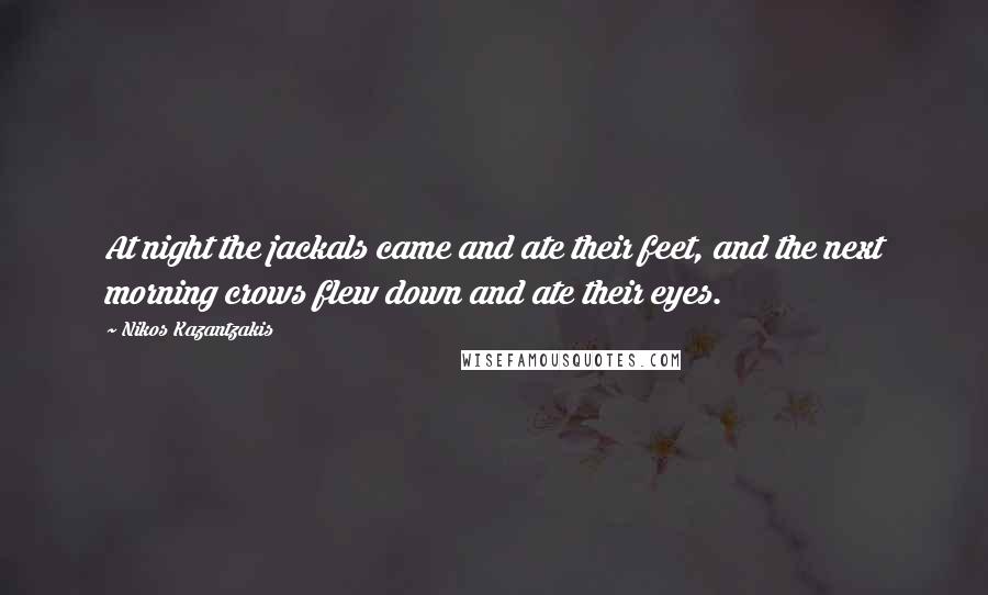 Nikos Kazantzakis Quotes: At night the jackals came and ate their feet, and the next morning crows flew down and ate their eyes.