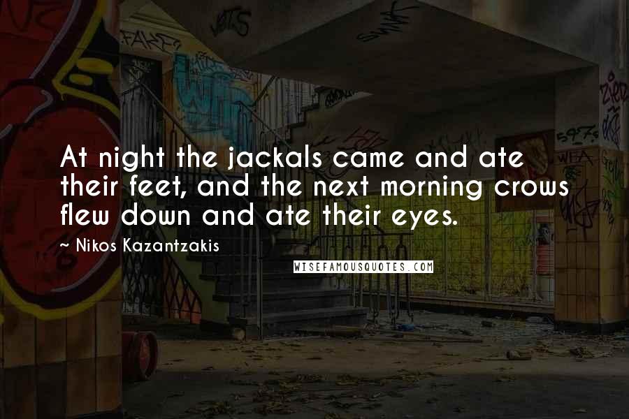 Nikos Kazantzakis Quotes: At night the jackals came and ate their feet, and the next morning crows flew down and ate their eyes.