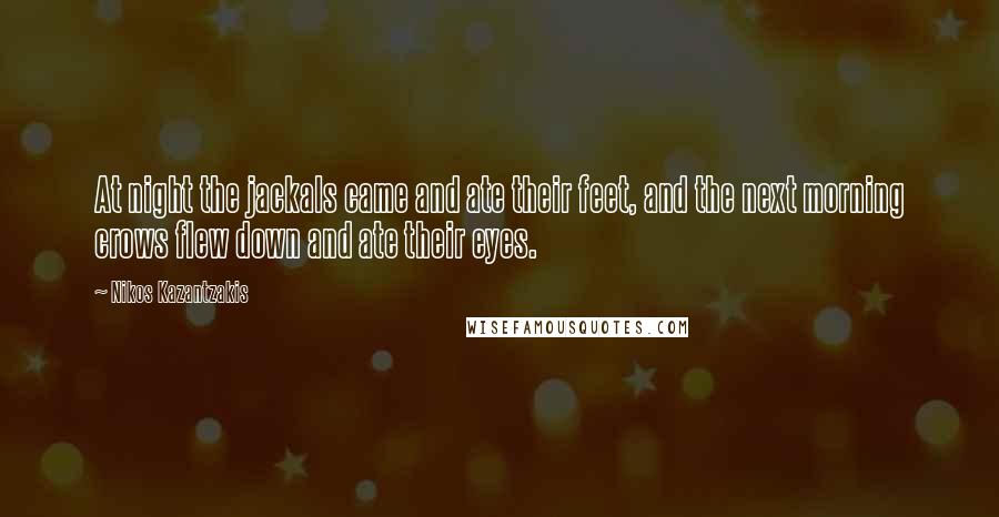 Nikos Kazantzakis Quotes: At night the jackals came and ate their feet, and the next morning crows flew down and ate their eyes.