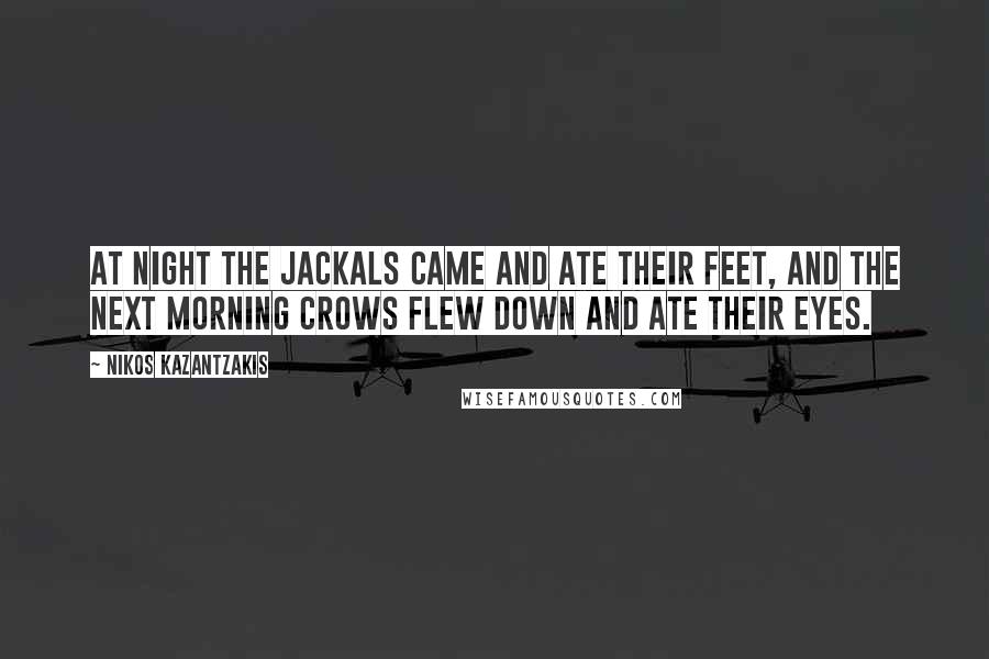 Nikos Kazantzakis Quotes: At night the jackals came and ate their feet, and the next morning crows flew down and ate their eyes.