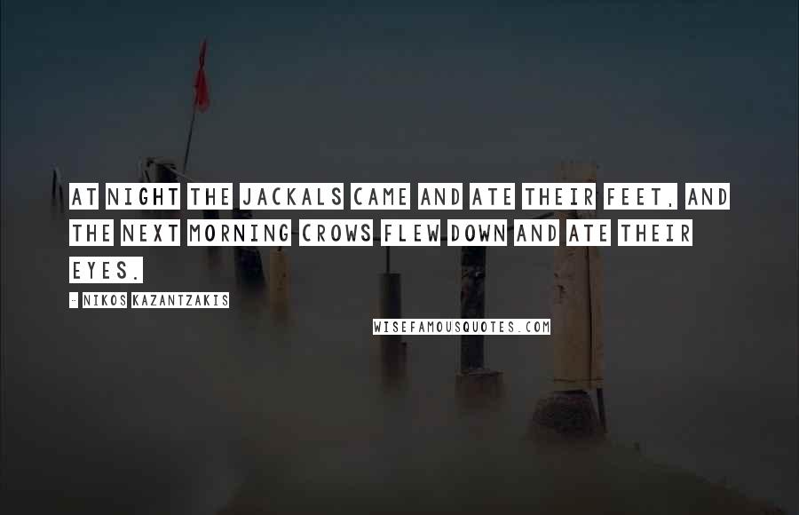 Nikos Kazantzakis Quotes: At night the jackals came and ate their feet, and the next morning crows flew down and ate their eyes.