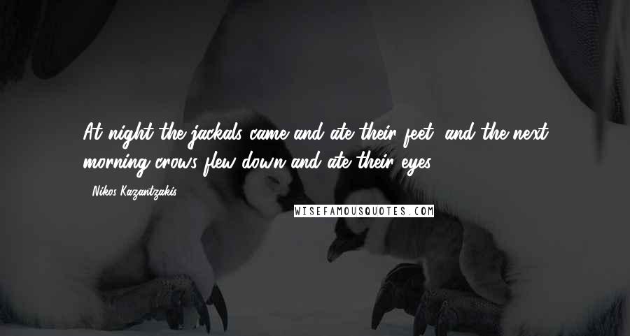 Nikos Kazantzakis Quotes: At night the jackals came and ate their feet, and the next morning crows flew down and ate their eyes.