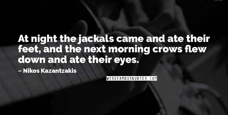 Nikos Kazantzakis Quotes: At night the jackals came and ate their feet, and the next morning crows flew down and ate their eyes.