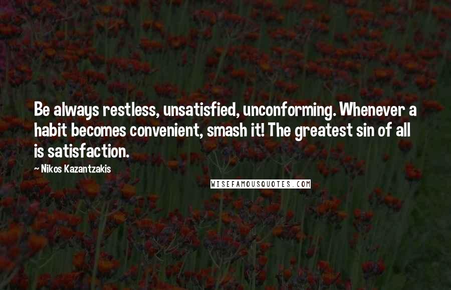 Nikos Kazantzakis Quotes: Be always restless, unsatisfied, unconforming. Whenever a habit becomes convenient, smash it! The greatest sin of all is satisfaction.