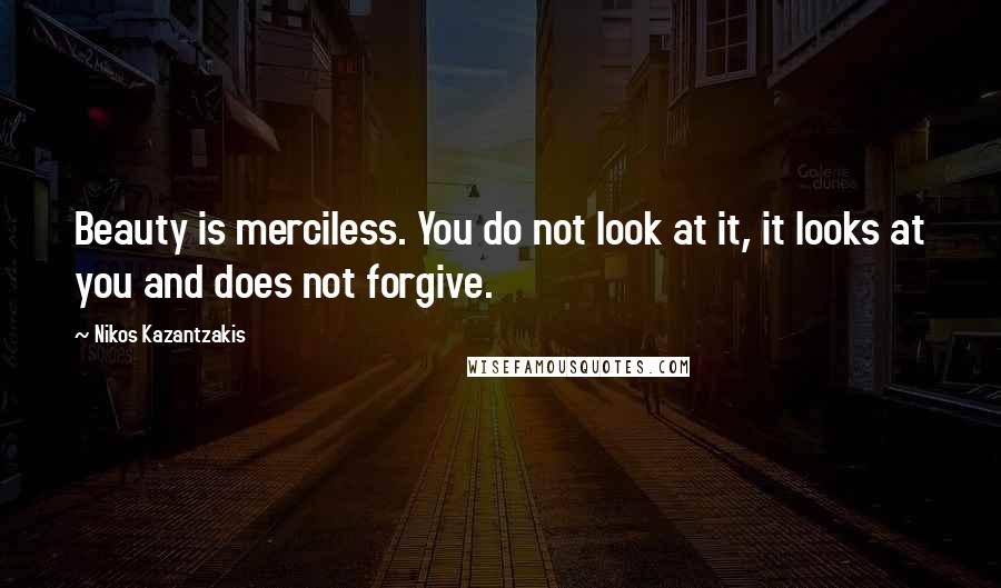 Nikos Kazantzakis Quotes: Beauty is merciless. You do not look at it, it looks at you and does not forgive.