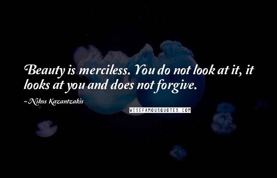 Nikos Kazantzakis Quotes: Beauty is merciless. You do not look at it, it looks at you and does not forgive.