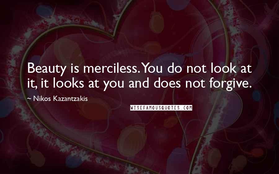 Nikos Kazantzakis Quotes: Beauty is merciless. You do not look at it, it looks at you and does not forgive.