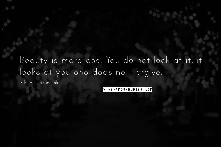 Nikos Kazantzakis Quotes: Beauty is merciless. You do not look at it, it looks at you and does not forgive.