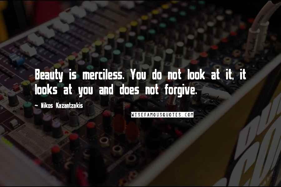 Nikos Kazantzakis Quotes: Beauty is merciless. You do not look at it, it looks at you and does not forgive.