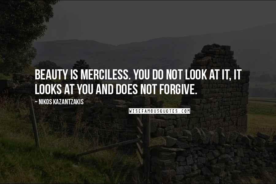 Nikos Kazantzakis Quotes: Beauty is merciless. You do not look at it, it looks at you and does not forgive.