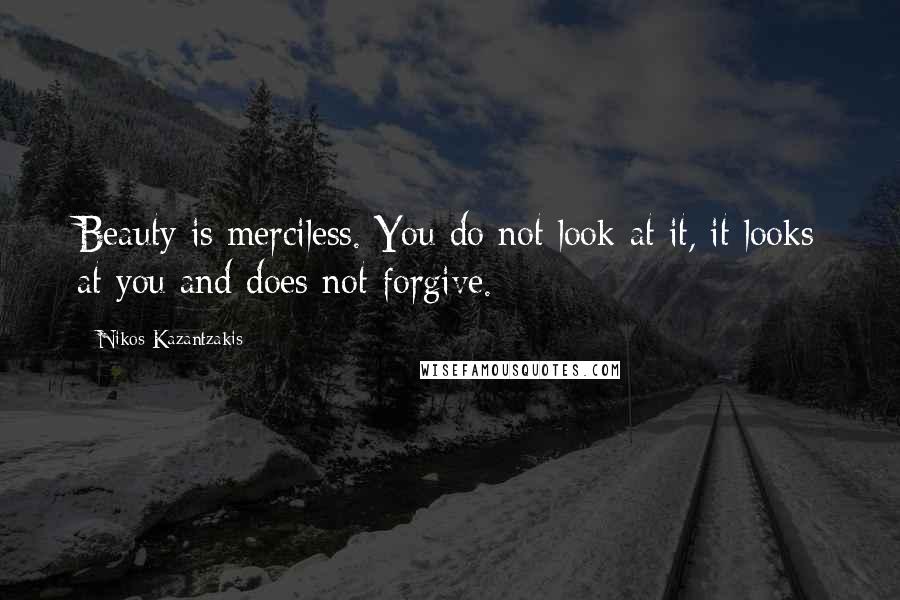 Nikos Kazantzakis Quotes: Beauty is merciless. You do not look at it, it looks at you and does not forgive.
