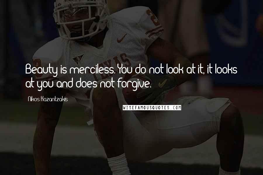 Nikos Kazantzakis Quotes: Beauty is merciless. You do not look at it, it looks at you and does not forgive.